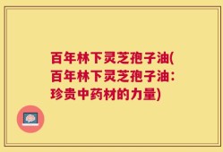 百年林下灵芝孢子油(百年林下灵芝孢子油：珍贵中药材的力量)