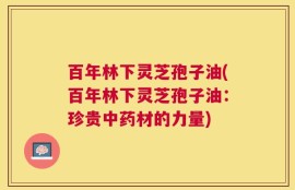百年林下灵芝孢子油(百年林下灵芝孢子油：珍贵中药材的力量)