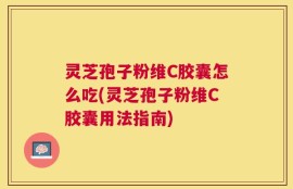 灵芝孢子粉维C胶囊怎么吃(灵芝孢子粉维C胶囊用法指南)