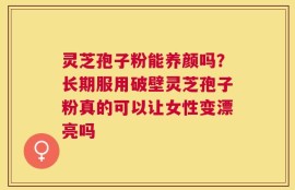 灵芝孢子粉能养颜吗？长期服用破壁灵芝孢子粉真的可以让女性变漂亮吗