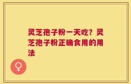 灵芝孢子粉一天吃？灵芝孢子粉正确食用的用法