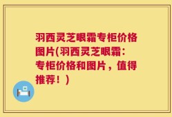 羽西灵芝眼霜专柜价格图片(羽西灵芝眼霜：专柜价格和图片，值得推荐！)