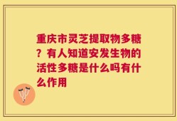 重庆市灵芝提取物多糖？有人知道安发生物的活性多糖是什么吗有什么作用