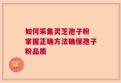 如何采集灵芝孢子粉 掌握正确方法确保孢子粉品质