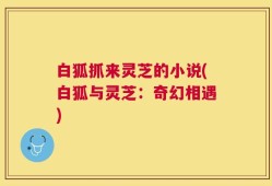 白狐抓来灵芝的小说(白狐与灵芝：奇幻相遇)