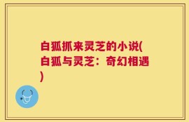 白狐抓来灵芝的小说(白狐与灵芝：奇幻相遇)