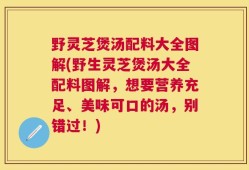 野灵芝煲汤配料大全图解(野生灵芝煲汤大全配料图解，想要营养充足、美味可口的汤，别错过！)
