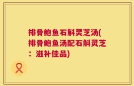 排骨鲍鱼石斛灵芝汤(排骨鲍鱼汤配石斛灵芝：滋补佳品)