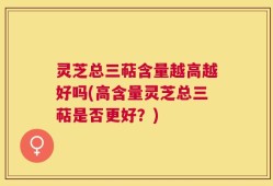灵芝总三萜含量越高越好吗(高含量灵芝总三萜是否更好？)