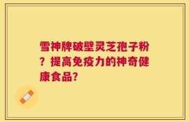 雪神牌破壁灵芝孢子粉？提高免疫力的神奇健康食品？