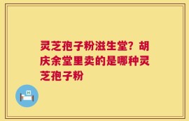 灵芝孢子粉滋生堂？胡庆余堂里卖的是哪种灵芝孢子粉