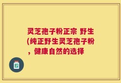 灵芝孢子粉正宗 野生(纯正野生灵芝孢子粉，健康自然的选择