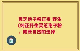 灵芝孢子粉正宗 野生(纯正野生灵芝孢子粉，健康自然的选择