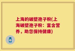 上海的破壁孢子粉(上海破壁孢子粉：富含营养，助您保持健康)