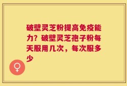 破壁灵芝粉提高免疫能力？破壁灵芝孢子粉每天服用几次，每次服多少