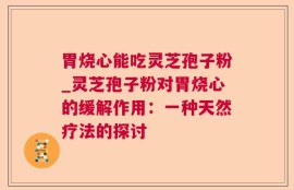 胃烧心能吃灵芝孢子粉_灵芝孢子粉对胃烧心的缓解作用：一种天然疗法的探讨