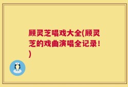 顾灵芝唱戏大全(顾灵芝的戏曲演唱全记录！)