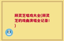 顾灵芝唱戏大全(顾灵芝的戏曲演唱全记录！)