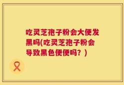 吃灵芝孢子粉会大便发黑吗(吃灵芝孢子粉会导致黑色便便吗？)