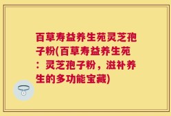 百草寿益养生苑灵芝孢子粉(百草寿益养生苑：灵芝孢子粉，滋补养生的多功能宝藏)