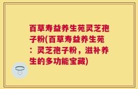 百草寿益养生苑灵芝孢子粉(百草寿益养生苑：灵芝孢子粉，滋补养生的多功能宝藏)
