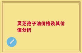 灵芝孢子油价格及其价值分析