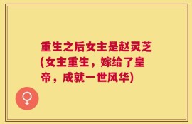 重生之后女主是赵灵芝(女主重生，嫁给了皇帝，成就一世风华)