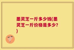 墨灵芝一斤多少钱(墨灵芝一斤价格是多少？)