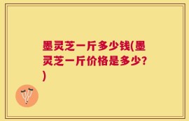 墨灵芝一斤多少钱(墨灵芝一斤价格是多少？)