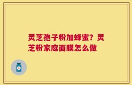 灵芝孢子粉加蜂蜜？灵芝粉家庭面膜怎么做
