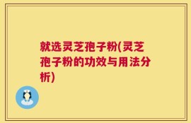 就选灵芝孢子粉(灵芝孢子粉的功效与用法分析)
