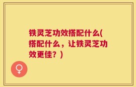 铁灵芝功效搭配什么(搭配什么，让铁灵芝功效更佳？)