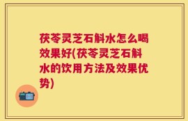 茯苓灵芝石斛水怎么喝效果好(茯苓灵芝石斛水的饮用方法及效果优势)