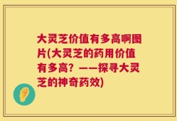 大灵芝价值有多高啊图片(大灵芝的药用价值有多高？——探寻大灵芝的神奇药效)
