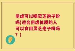 阴虚可以喝灵芝孢子粉吗(适合阴虚体质的人可以食用灵芝孢子粉吗？)