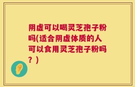 阴虚可以喝灵芝孢子粉吗(适合阴虚体质的人可以食用灵芝孢子粉吗？)