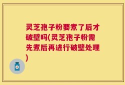 灵芝孢子粉要煮了后才破壁吗(灵芝孢子粉需先煮后再进行破壁处理)