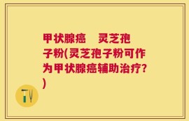 甲状腺癌   灵芝孢子粉(灵芝孢子粉可作为甲状腺癌辅助治疗？)