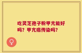 吃灵芝孢子粉甲亢能好吗？甲亢癌传染吗？