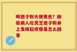 喝孢子粉大便黑色？肺癌病人吃灵芝孢子粉身上发痒起疙瘩是怎么回事