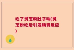 吃了灵芝粉肚子响(灵芝粉吃后引发肠胃反应)