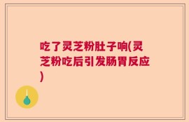 吃了灵芝粉肚子响(灵芝粉吃后引发肠胃反应)