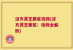 汉方灵芝原浆功效(汉方灵芝原浆：功效全解析)