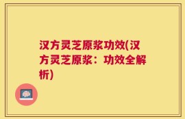 汉方灵芝原浆功效(汉方灵芝原浆：功效全解析)