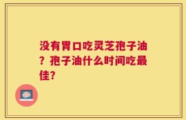 没有胃口吃灵芝孢子油？孢子油什么时间吃最佳？