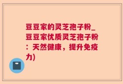 豆豆家的灵芝孢子粉_豆豆家优质灵芝孢子粉：天然健康，提升免疫力)