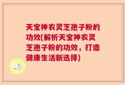 天宝神农灵芝孢子粉的功效(解析天宝神农灵芝孢子粉的功效，打造健康生活新选择)