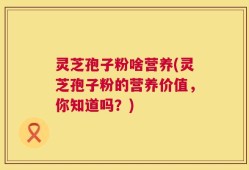 灵芝孢子粉啥营养(灵芝孢子粉的营养价值，你知道吗？)