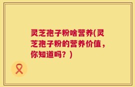 灵芝孢子粉啥营养(灵芝孢子粉的营养价值，你知道吗？)