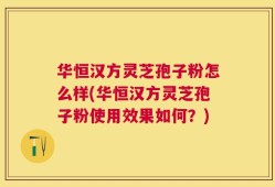 华恒汉方灵芝孢子粉怎么样(华恒汉方灵芝孢子粉使用效果如何？)